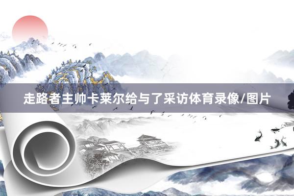 走路者主帅卡莱尔给与了采访体育录像/图片