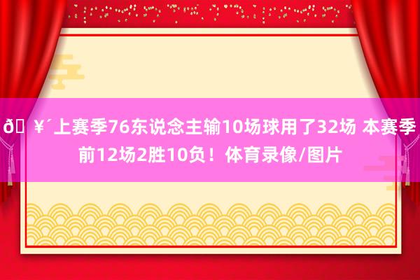 🥴上赛季76东说念主输10场球用了32场 本赛季前12场2胜10负！体育录像/图片