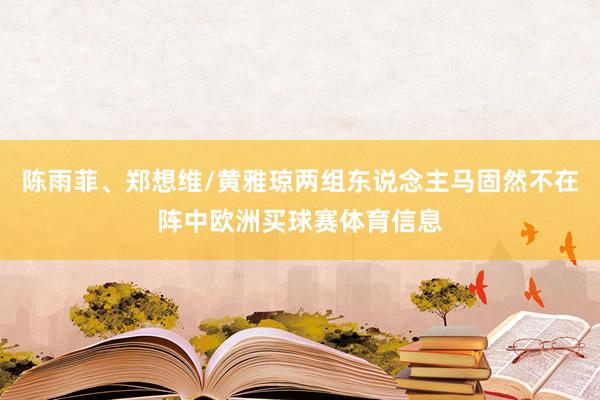陈雨菲、郑想维/黄雅琼两组东说念主马固然不在阵中欧洲买球赛体育信息