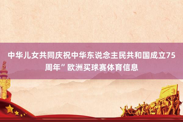中华儿女共同庆祝中华东说念主民共和国成立75周年”欧洲买球赛体育信息