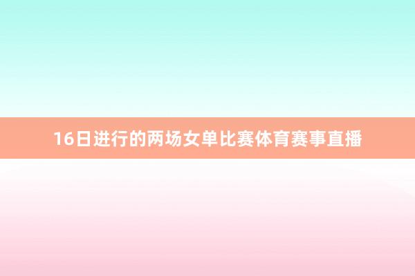 16日进行的两场女单比赛体育赛事直播