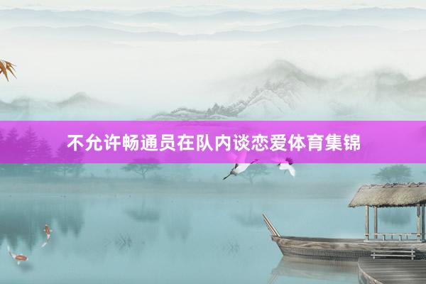 不允许畅通员在队内谈恋爱体育集锦
