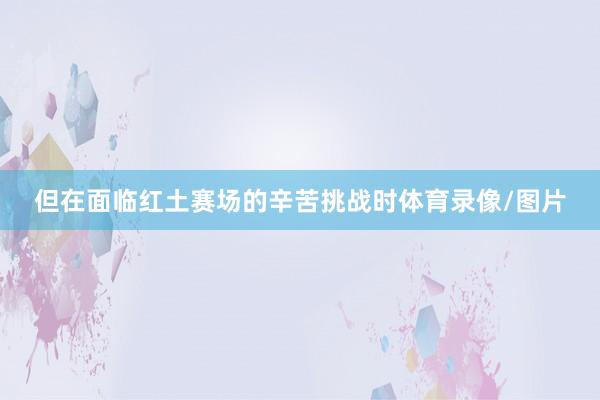 但在面临红土赛场的辛苦挑战时体育录像/图片