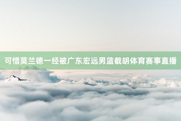 可惜莫兰德一经被广东宏远男篮截胡体育赛事直播