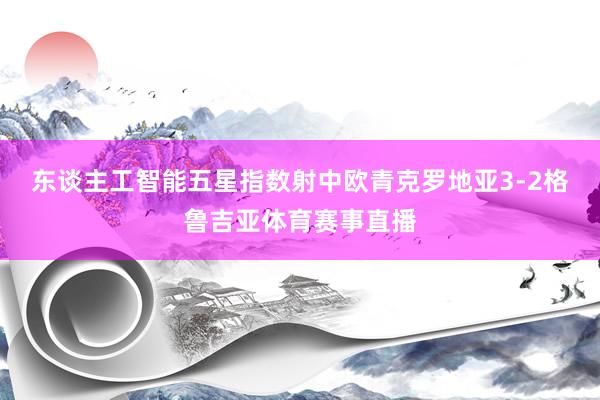 东谈主工智能五星指数射中欧青克罗地亚3-2格鲁吉亚体育赛事直播
