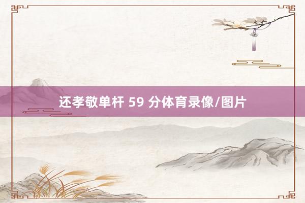 还孝敬单杆 59 分体育录像/图片