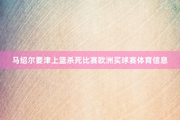 马绍尔要津上篮杀死比赛欧洲买球赛体育信息
