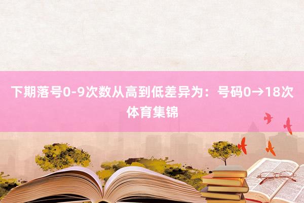 下期落号0-9次数从高到低差异为：号码0→18次体育集锦