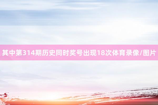 其中第314期历史同时奖号出现18次体育录像/图片