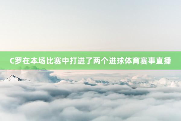 C罗在本场比赛中打进了两个进球体育赛事直播