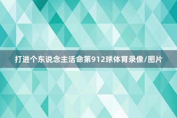 打进个东说念主活命第912球体育录像/图片