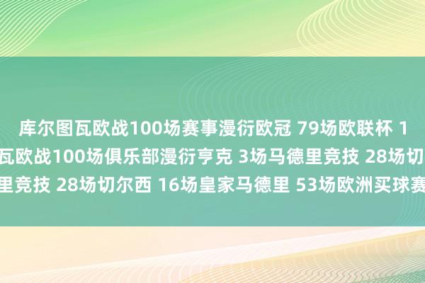 库尔图瓦欧战100场赛事漫衍欧冠 79场欧联杯 18场欧超杯 3场库尔图瓦欧战100场俱乐部漫衍亨克 3场马德里竞技 28场切尔西 16场皇家马德里 53场欧洲买球赛体育信息