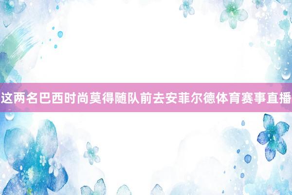这两名巴西时尚莫得随队前去安菲尔德体育赛事直播