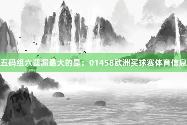 五码组六遗漏最大的是：01458欧洲买球赛体育信息