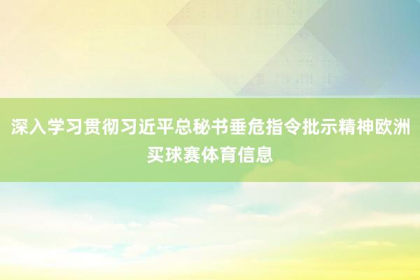 深入学习贯彻习近平总秘书垂危指令批示精神欧洲买球赛体育信息