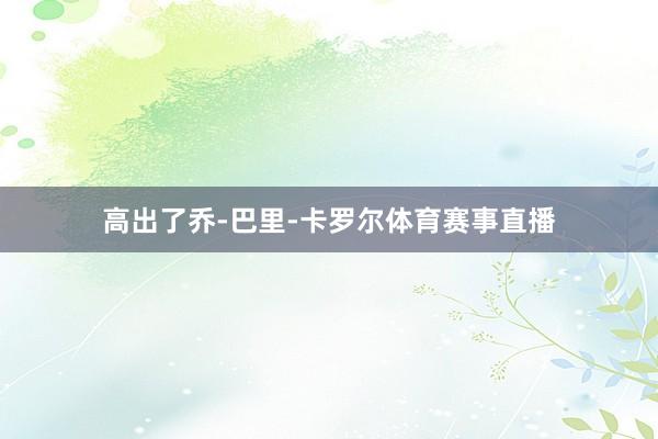 高出了乔-巴里-卡罗尔体育赛事直播