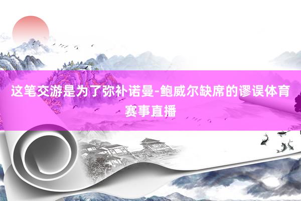 这笔交游是为了弥补诺曼-鲍威尔缺席的谬误体育赛事直播