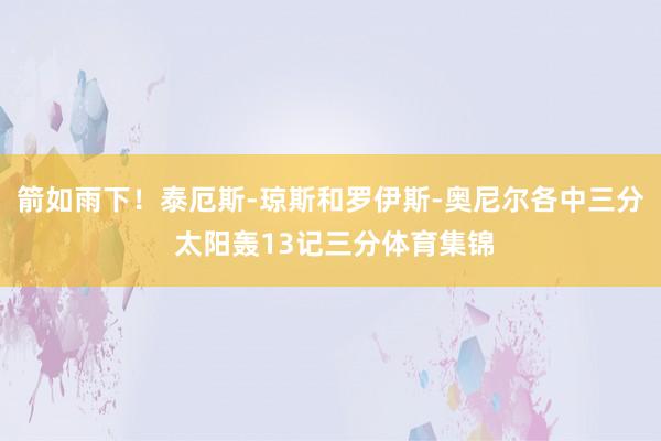 箭如雨下！泰厄斯-琼斯和罗伊斯-奥尼尔各中三分 太阳轰13记三分体育集锦