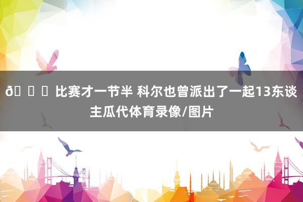 😝比赛才一节半 科尔也曾派出了一起13东谈主瓜代体育录像/图片