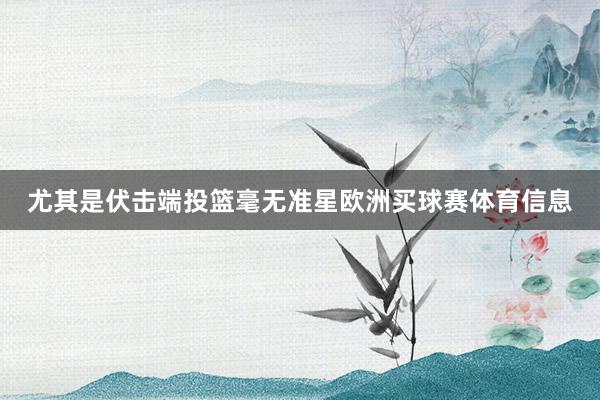 尤其是伏击端投篮毫无准星欧洲买球赛体育信息