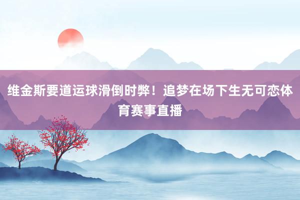 维金斯要道运球滑倒时弊！追梦在场下生无可恋体育赛事直播