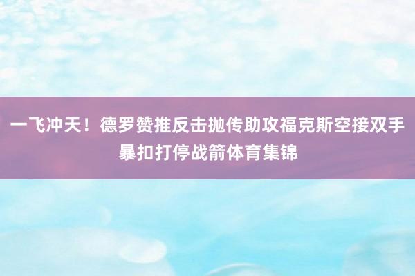一飞冲天！德罗赞推反击抛传助攻福克斯空接双手暴扣打停战箭体育集锦