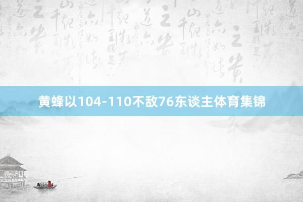 黄蜂以104-110不敌76东谈主体育集锦