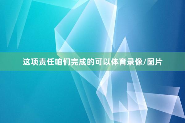 这项责任咱们完成的可以体育录像/图片