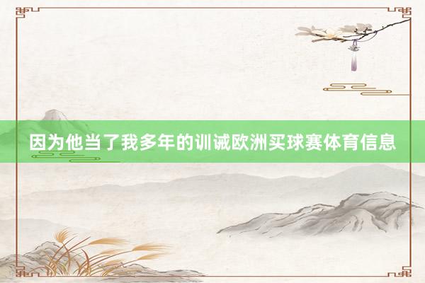 因为他当了我多年的训诫欧洲买球赛体育信息