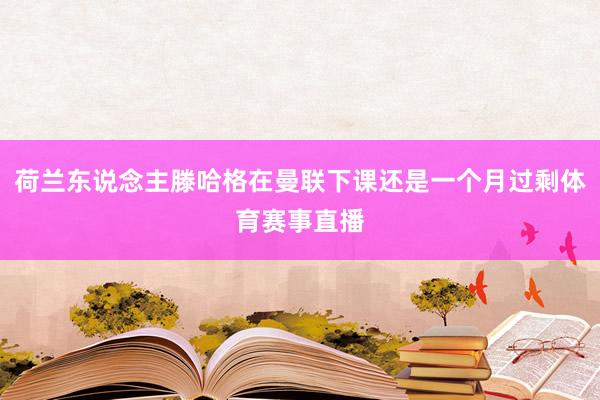 荷兰东说念主滕哈格在曼联下课还是一个月过剩体育赛事直播