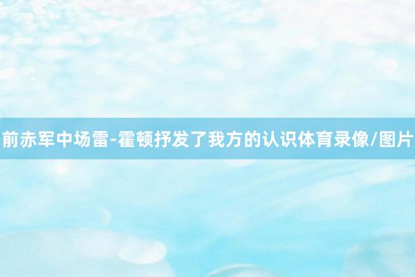 前赤军中场雷-霍顿抒发了我方的认识体育录像/图片