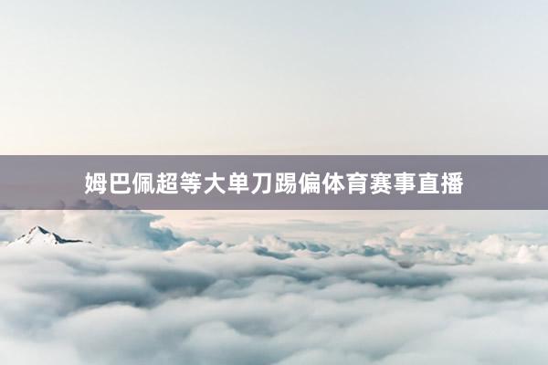 姆巴佩超等大单刀踢偏体育赛事直播