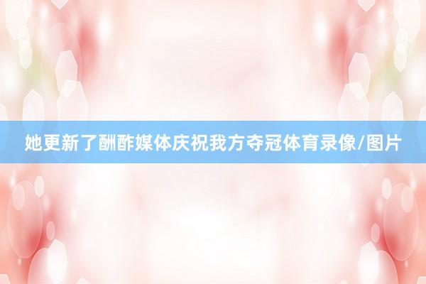 她更新了酬酢媒体庆祝我方夺冠体育录像/图片