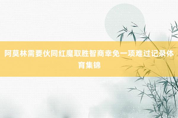阿莫林需要伙同红魔取胜智商幸免一项难过记录体育集锦