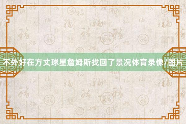 不外好在方丈球星詹姆斯找回了景况体育录像/图片