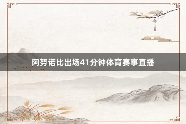 阿努诺比出场41分钟体育赛事直播