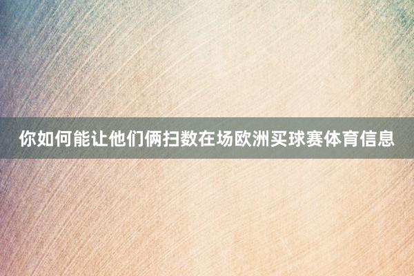 你如何能让他们俩扫数在场欧洲买球赛体育信息