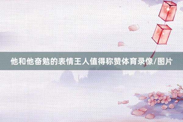 他和他奋勉的表情王人值得称赞体育录像/图片