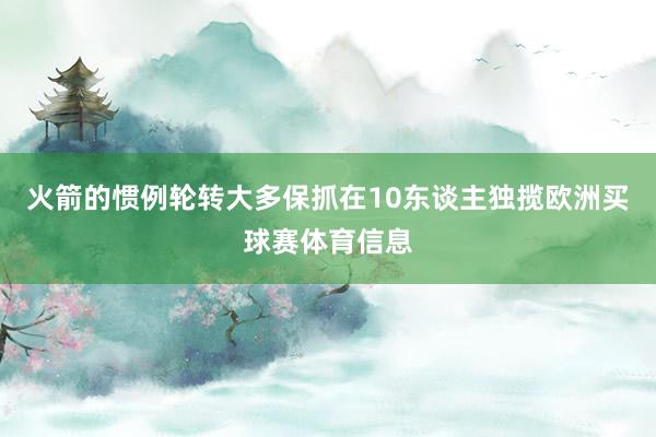火箭的惯例轮转大多保抓在10东谈主独揽欧洲买球赛体育信息