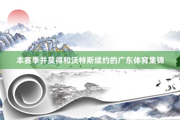 本赛季并莫得和沃特斯续约的广东体育集锦