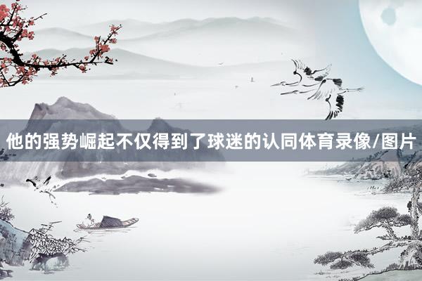 他的强势崛起不仅得到了球迷的认同体育录像/图片