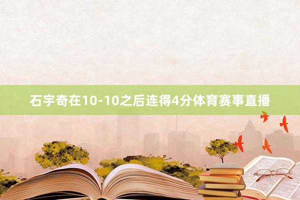 石宇奇在10-10之后连得4分体育赛事直播