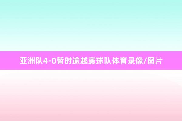 亚洲队4-0暂时逾越寰球队体育录像/图片