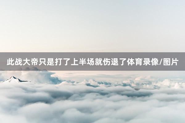此战大帝只是打了上半场就伤退了体育录像/图片