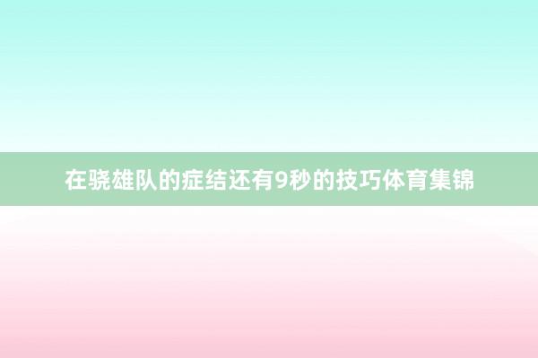 在骁雄队的症结还有9秒的技巧体育集锦