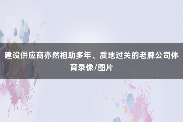建设供应商亦然相助多年、质地过关的老牌公司体育录像/图片