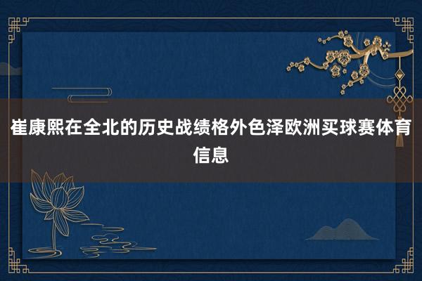 崔康熙在全北的历史战绩格外色泽欧洲买球赛体育信息