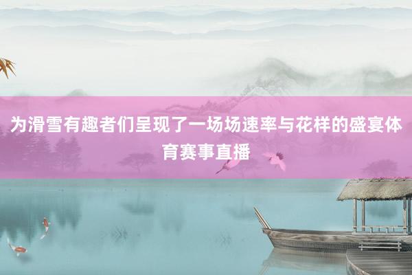 为滑雪有趣者们呈现了一场场速率与花样的盛宴体育赛事直播
