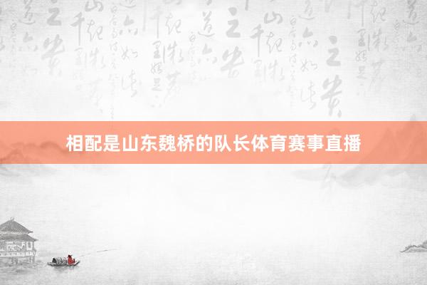 相配是山东魏桥的队长体育赛事直播