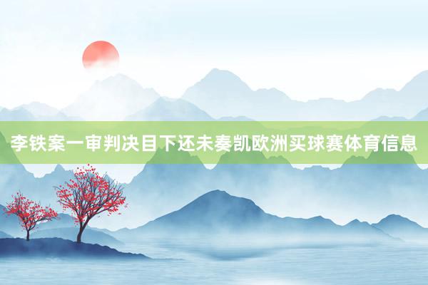 李铁案一审判决目下还未奏凯欧洲买球赛体育信息